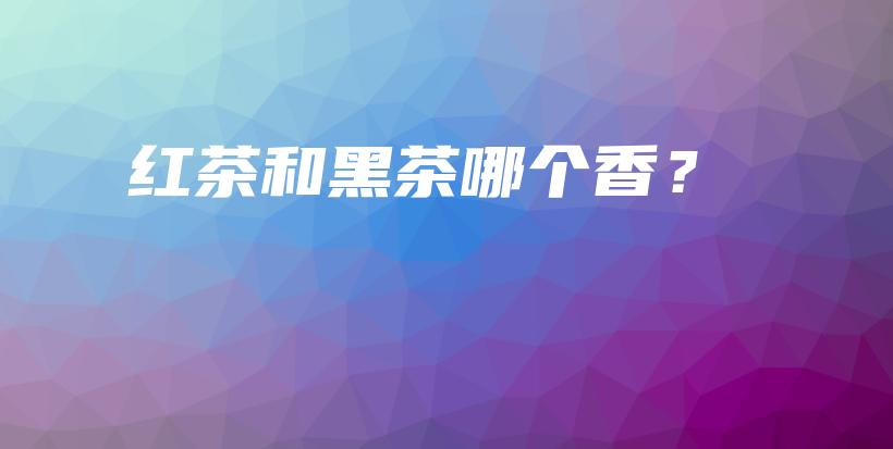 紅茶和黑茶哪個(gè)香？插圖