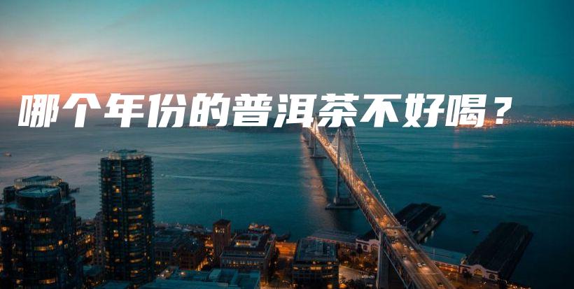 哪個(gè)年份的普洱茶不好喝？插圖