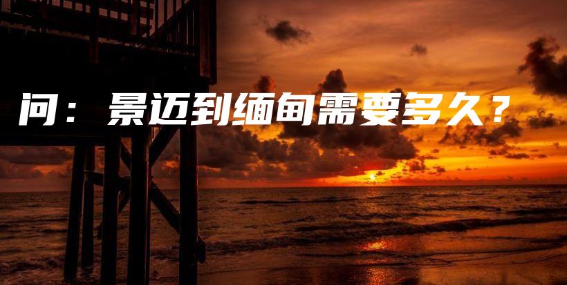 問：景邁到緬甸需要多久？插圖