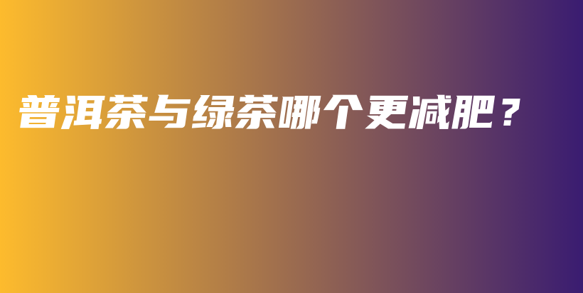 普洱茶與綠茶哪個更減肥？插圖