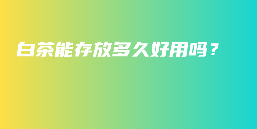 白茶能存放多久好用嗎？插圖