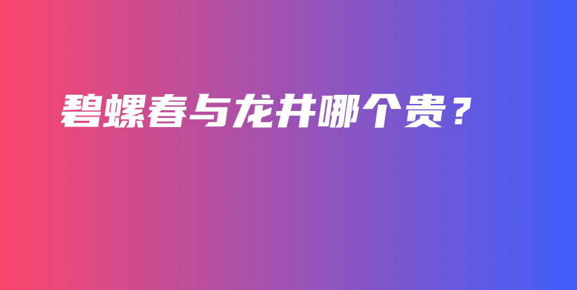 碧螺春與龍井哪個貴？插圖