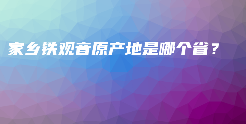 家鄉(xiāng)鐵觀音原產(chǎn)地是哪個??？插圖
