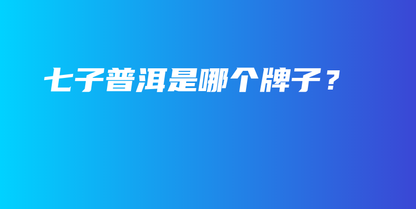 七子普洱是哪個牌子？插圖