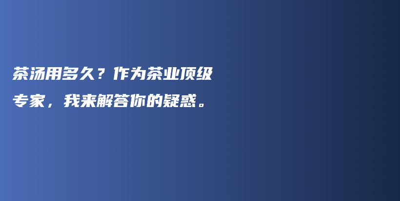 茶湯用多久？作為茶業(yè)頂級專家，我來解答你的疑惑。插圖