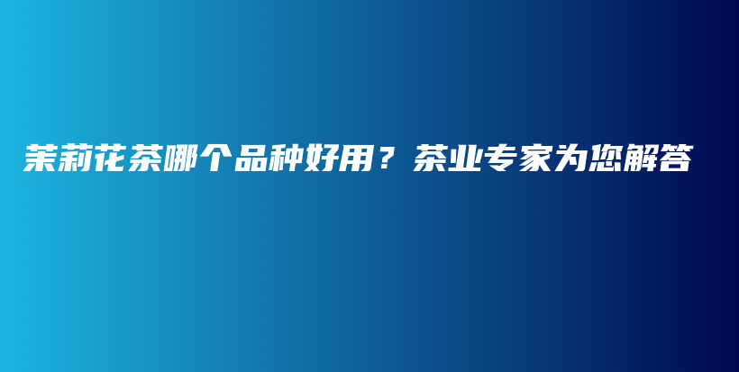 茉莉花茶哪個(gè)品種好用？茶業(yè)專家為您解答插圖