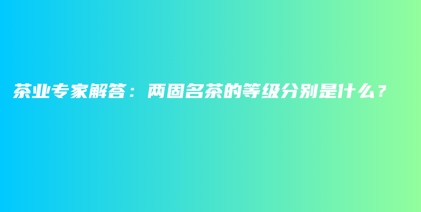 茶業(yè)專家解答：兩固名茶的等級(jí)分別是什么？插圖