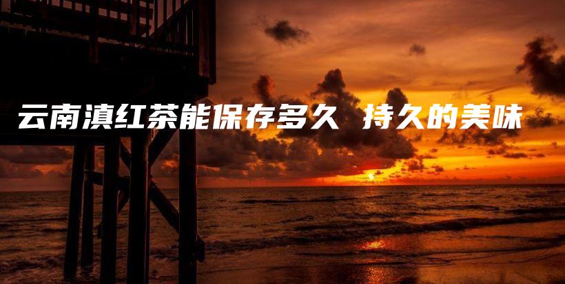 云南滇紅茶能保存多久 持久的美味插圖
