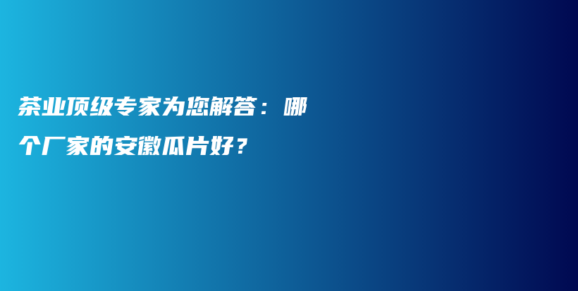 茶業(yè)頂級專家為您解答：哪個廠家的安徽瓜片好？插圖