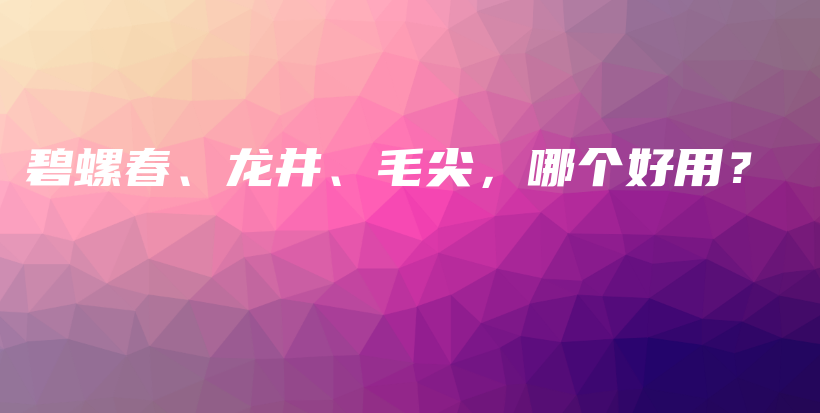 碧螺春、龍井、毛尖，哪個(gè)好用？插圖