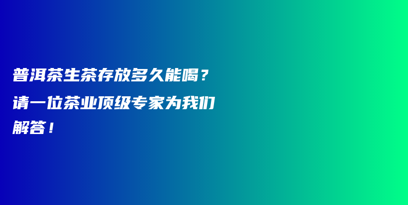 普洱茶生茶存放多久能喝？請一位茶業(yè)頂級專家為我們解答！插圖