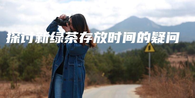 探討新綠茶存放時(shí)間的疑問(wèn)插圖
