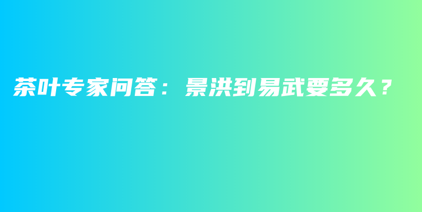 茶葉專家問答：景洪到易武要多久？插圖