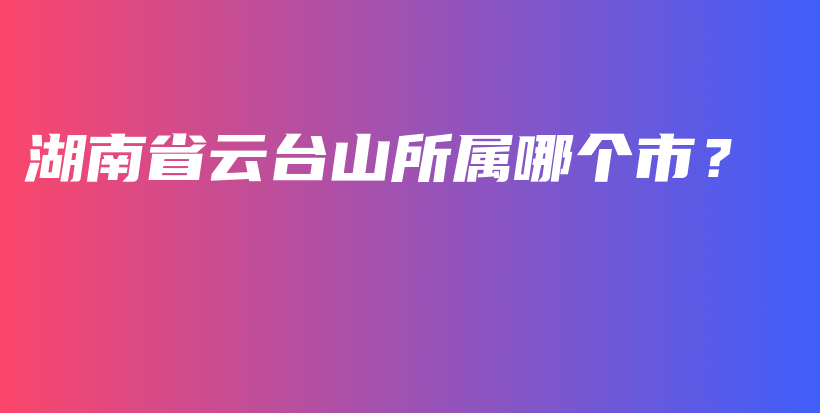 湖南省云臺(tái)山所屬哪個(gè)市？插圖
