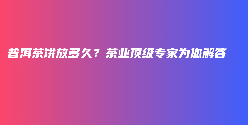 普洱茶餅放多久？茶業(yè)頂級專家為您解答插圖