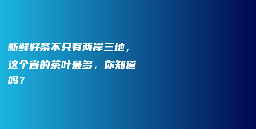 新鮮好茶不只有兩岸三地，這個省的茶葉最多，你知道嗎？插圖