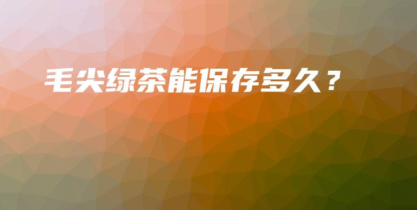 毛尖綠茶能保存多久？插圖
