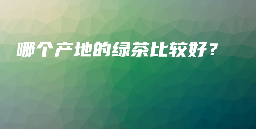 哪個(gè)產(chǎn)地的綠茶比較好？插圖