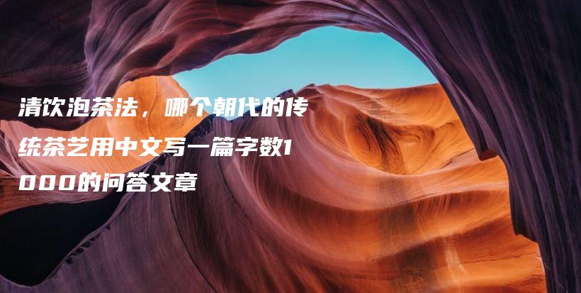 清飲泡茶法，哪個(gè)朝代的傳統(tǒng)茶藝用中文寫(xiě)一篇字?jǐn)?shù)1000的問(wèn)答文章插圖