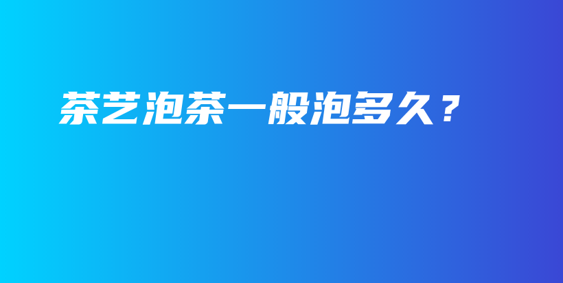 茶藝泡茶一般泡多久？插圖