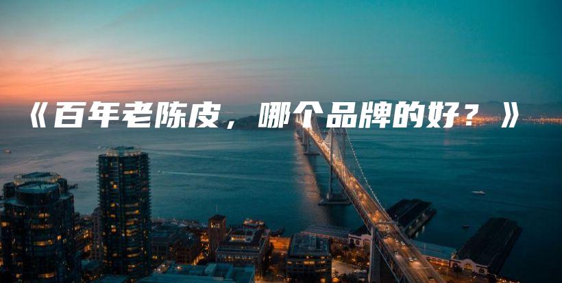 《百年老陳皮，哪個品牌的好？》插圖