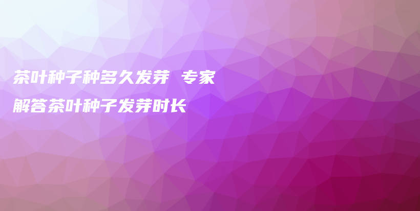 茶葉種子種多久發(fā)芽 專家解答茶葉種子發(fā)芽時(shí)長(zhǎng)插圖