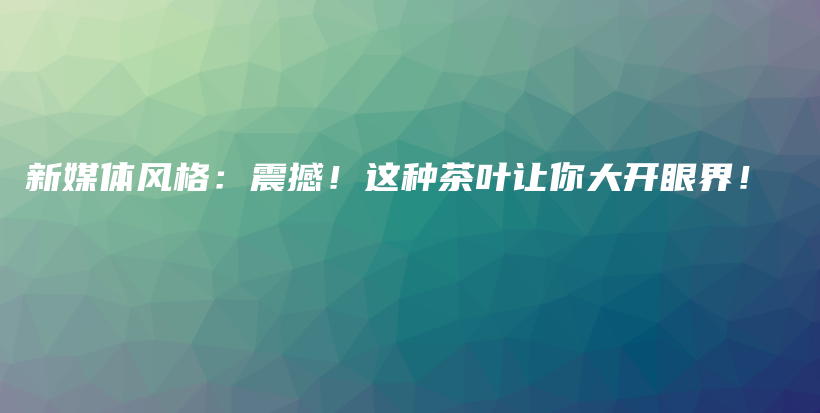 新媒體風(fēng)格：震撼！這種茶葉讓你大開(kāi)眼界！插圖