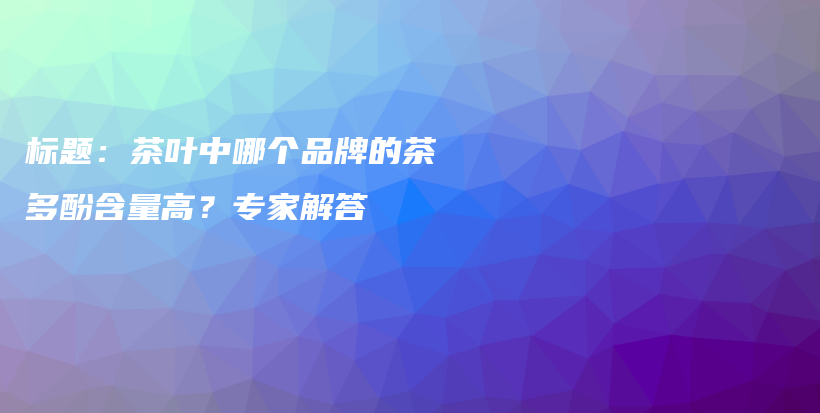 標(biāo)題：茶葉中哪個品牌的茶多酚含量高？專家解答插圖