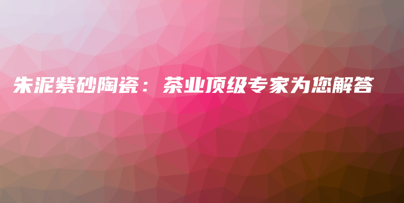 朱泥紫砂陶瓷：茶業(yè)頂級(jí)專家為您解答插圖