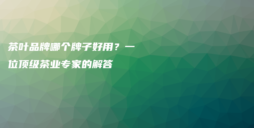 茶葉品牌哪個牌子好用？一位頂級茶業(yè)專家的解答插圖