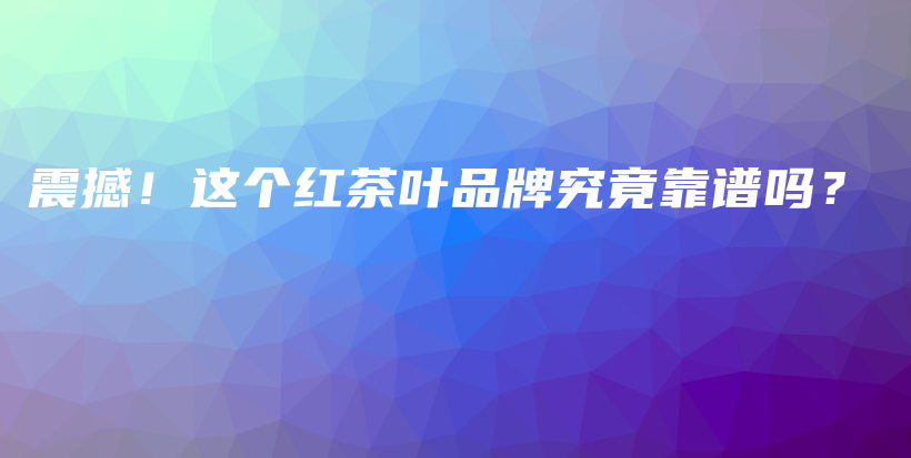 震撼！這個(gè)紅茶葉品牌究竟靠譜嗎？插圖