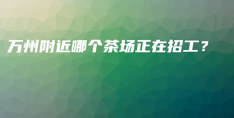 萬(wàn)州附近哪個(gè)茶場(chǎng)正在招工？插圖
