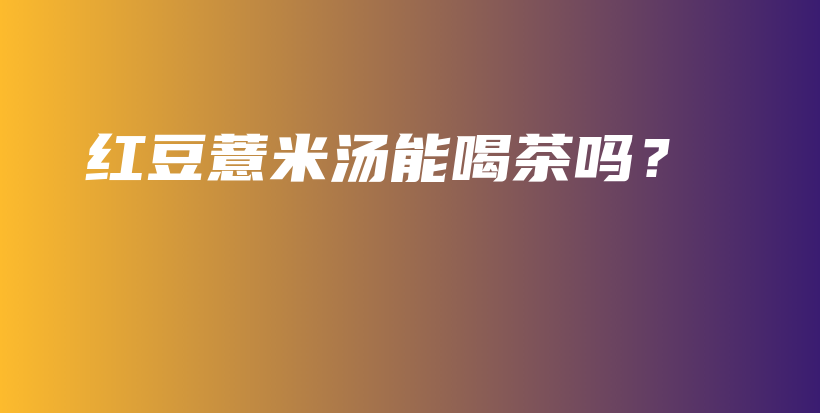 紅豆薏米湯能喝茶嗎？插圖