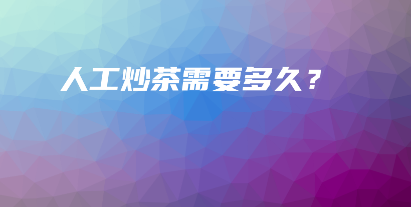 人工炒茶需要多久？插圖