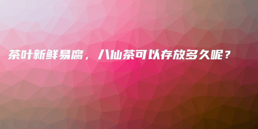 茶葉新鮮易腐，八仙茶可以存放多久呢？插圖