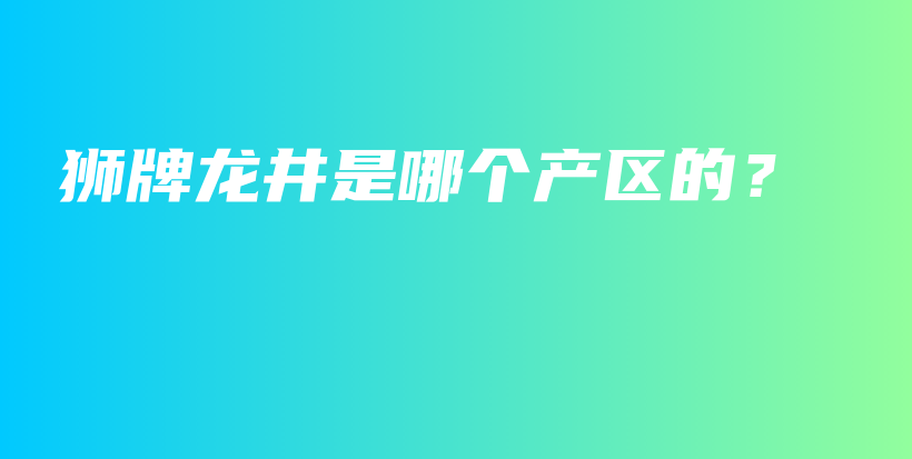 獅牌龍井是哪個產(chǎn)區(qū)的？插圖