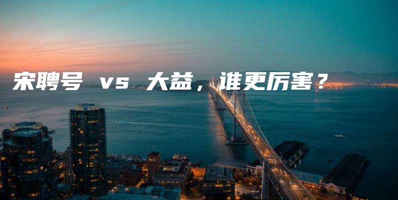 宋聘號(hào) vs 大益，誰(shuí)更厲害？插圖