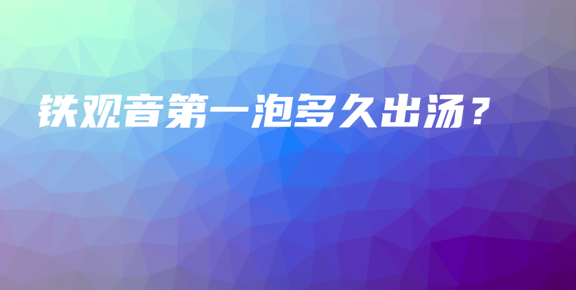 鐵觀音第一泡多久出湯？插圖