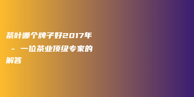 茶葉哪個牌子好2017年 – 一位茶業(yè)頂級專家的解答插圖