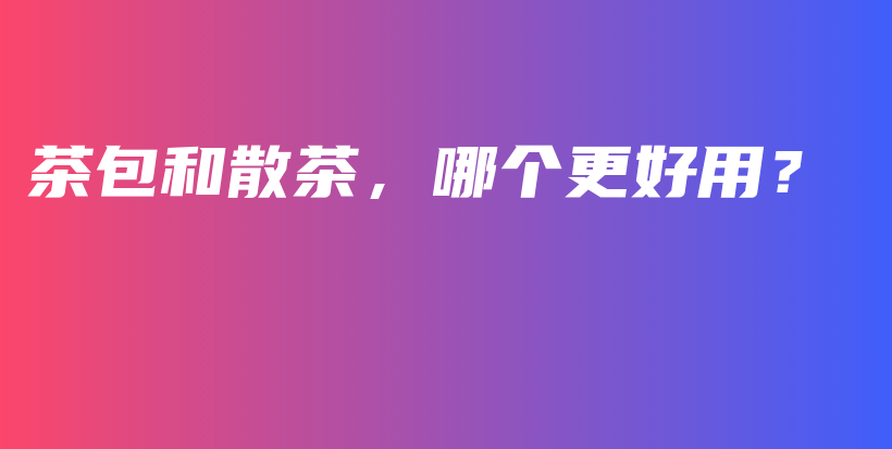 茶包和散茶，哪個(gè)更好用？插圖