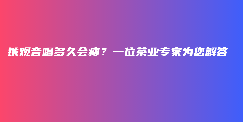 鐵觀音喝多久會瘦？一位茶業(yè)專家為您解答插圖