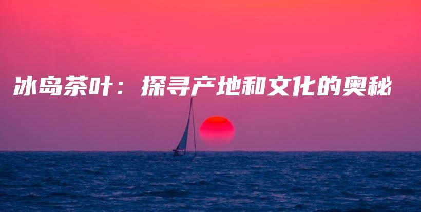 冰島茶葉：探尋產(chǎn)地和文化的奧秘插圖