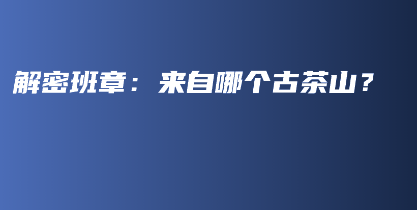 解密班章：來(lái)自哪個(gè)古茶山？插圖