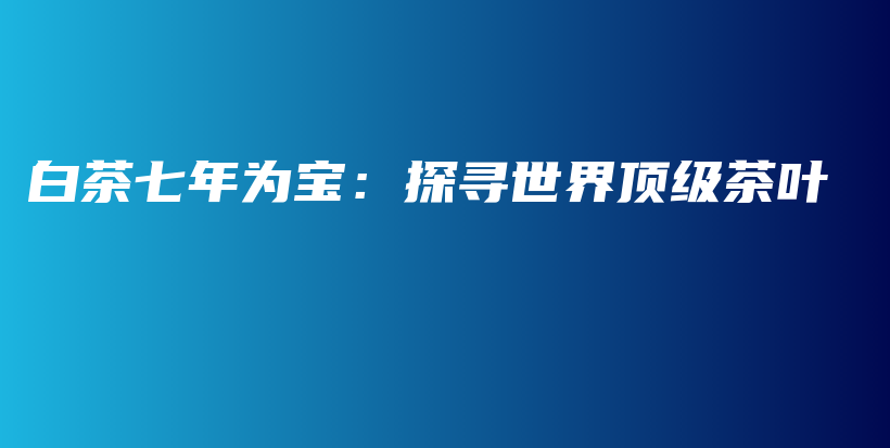 白茶七年為寶：探尋世界頂級茶葉插圖