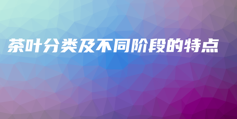 茶葉分類及不同階段的特點(diǎn)插圖