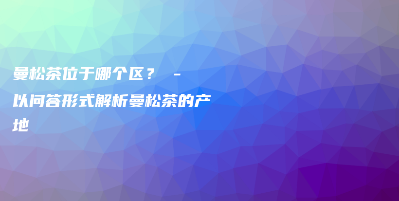 曼松茶位于哪個區(qū)？ – 以問答形式解析曼松茶的產(chǎn)地插圖