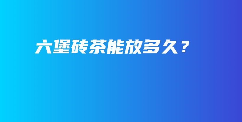 六堡磚茶能放多久？插圖