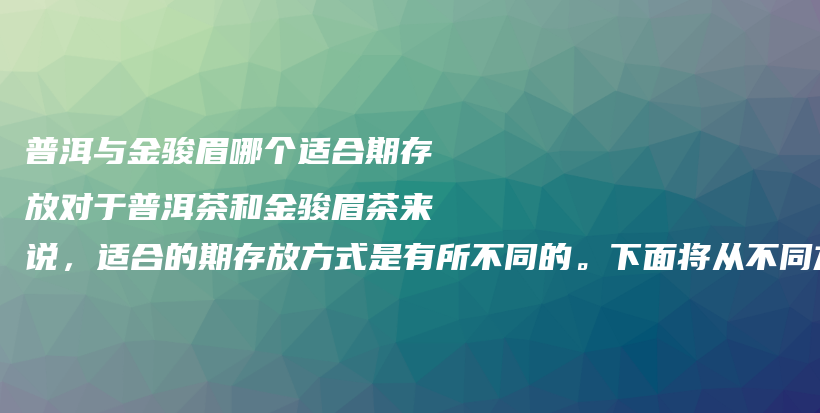 普洱與金駿眉哪個(gè)適合期存放對(duì)于普洱茶和金駿眉茶來(lái)說(shuō)，適合的期存放方式是有所不同的。下面將從不同方面插圖