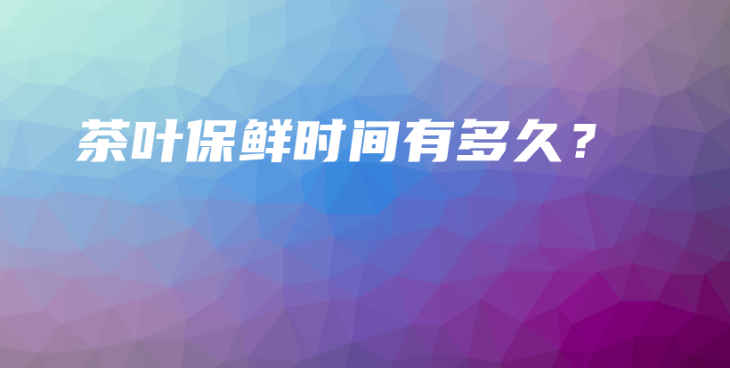 茶葉保鮮時(shí)間有多久？插圖
