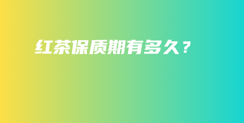 紅茶保質(zhì)期有多久？插圖